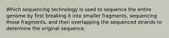 Which sequencing technology is used to sequence the entire genome by first breaking it into smaller fragments, sequencing those fragments, and then overlapping the sequenced strands to determine the original sequence.