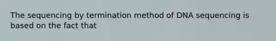 The sequencing by termination method of DNA sequencing is based on the fact that