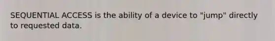 SEQUENTIAL ACCESS is the ability of a device to "jump" directly to requested data.