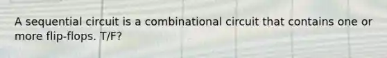 A sequential circuit is a combinational circuit that contains one or more flip-flops. T/F?