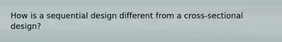 How is a sequential design different from a cross-sectional design?