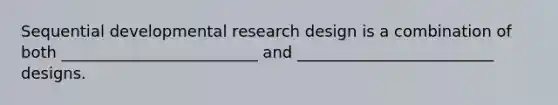 Sequential developmental research design is a combination of both _________________________ and _________________________ designs.