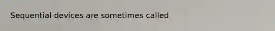 Sequential devices are sometimes called