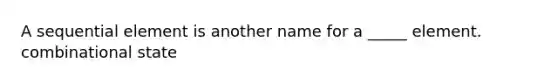 A sequential element is another name for a _____ element. combinational state