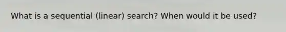 What is a sequential (linear) search? When would it be used?