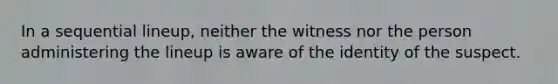 In a sequential lineup, neither the witness nor the person administering the lineup is aware of the identity of the suspect.