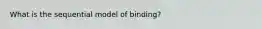 What is the sequential model of binding?