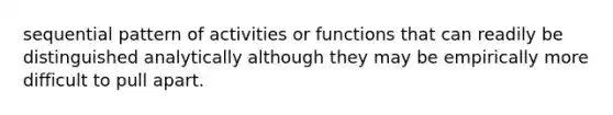 sequential pattern of activities or functions that can readily be distinguished analytically although they may be empirically more difficult to pull apart.