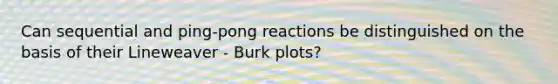 Can sequential and ping-pong reactions be distinguished on the basis of their Lineweaver - Burk plots?