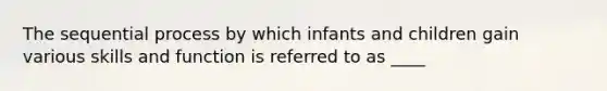 The sequential process by which infants and children gain various skills and function is referred to as ____