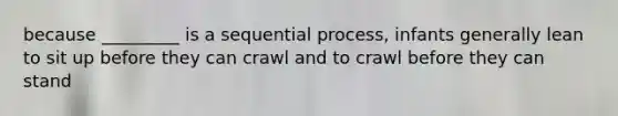 because _________ is a sequential process, infants generally lean to sit up before they can crawl and to crawl before they can stand