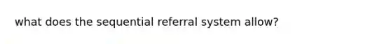 what does the sequential referral system allow?