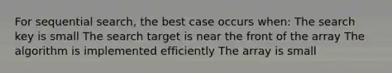 For sequential search, the best case occurs when: The search key is small The search target is near the front of the array The algorithm is implemented efficiently The array is small