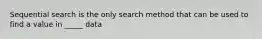 Sequential search is the only search method that can be used to find a value in _____ data