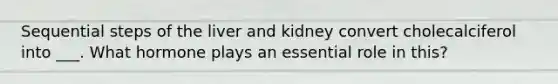 Sequential steps of the liver and kidney convert cholecalciferol into ___. What hormone plays an essential role in this?