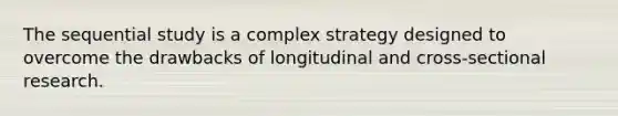 The sequential study is a complex strategy designed to overcome the drawbacks of longitudinal and cross-sectional research.