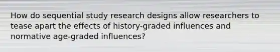 How do sequential study research designs allow researchers to tease apart the effects of history-graded influences and normative age-graded influences?