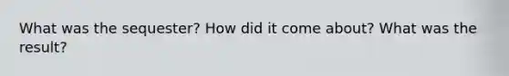 What was the sequester? How did it come about? What was the result?