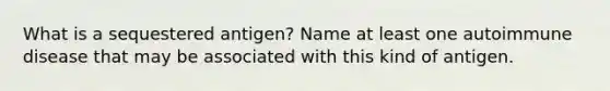 What is a sequestered antigen? Name at least one autoimmune disease that may be associated with this kind of antigen.