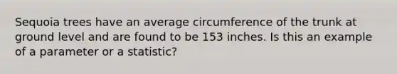 Sequoia trees have an average circumference of the trunk at ground level and are found to be 153 inches. Is this an example of a parameter or a statistic?