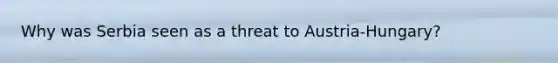 Why was Serbia seen as a threat to Austria-Hungary?