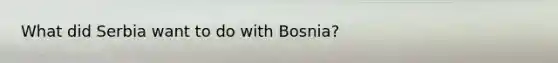 What did Serbia want to do with Bosnia?