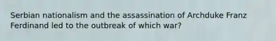 Serbian nationalism and the assassination of Archduke Franz Ferdinand led to the outbreak of which war?