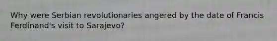 Why were Serbian revolutionaries angered by the date of Francis Ferdinand's visit to Sarajevo?