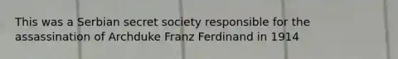 This was a Serbian secret society responsible for the assassination of Archduke Franz Ferdinand in 1914