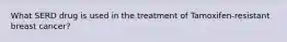 What SERD drug is used in the treatment of Tamoxifen-resistant breast cancer?