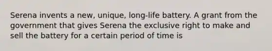 Serena invents a new, unique, long-life battery. A grant from the government that gives Serena the exclusive right to make and sell the battery for a certain period of time is