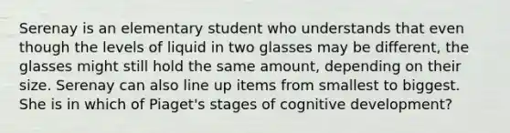 Serenay is an elementary student who understands that even though the levels of liquid in two glasses may be different, the glasses might still hold the same amount, depending on their size. Serenay can also line up items from smallest to biggest. She is in which of Piaget's stages of cognitive development?