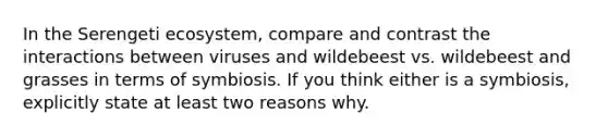 In the Serengeti ecosystem, compare and contrast the interactions between viruses and wildebeest vs. wildebeest and grasses in terms of symbiosis. If you think either is a symbiosis, explicitly state at least two reasons why.