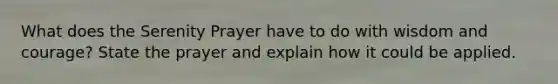What does the Serenity Prayer have to do with wisdom and courage? State the prayer and explain how it could be applied.