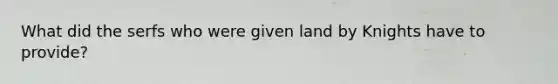 What did the serfs who were given land by Knights have to provide?