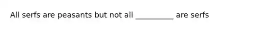 All serfs are peasants but not all __________ are serfs