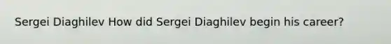 Sergei Diaghilev How did Sergei Diaghilev begin his career?