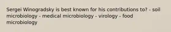 Sergei Winogradsky is best known for his contributions to? - soil microbiology - medical microbiology - virology - food microbiology