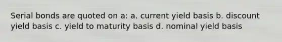 Serial bonds are quoted on a: a. current yield basis b. discount yield basis c. yield to maturity basis d. nominal yield basis