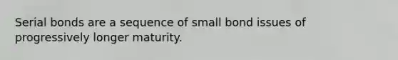 Serial bonds are a sequence of small bond issues of progressively longer maturity.