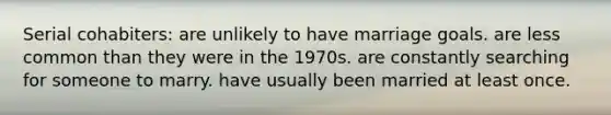Serial cohabiters: are unlikely to have marriage goals. are less common than they were in the 1970s. are constantly searching for someone to marry. have usually been married at least once.