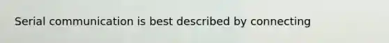 Serial communication is best described by connecting