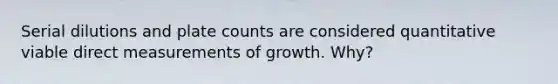 Serial dilutions and plate counts are considered quantitative viable direct measurements of growth. Why?