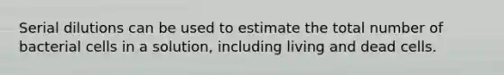 Serial dilutions can be used to estimate the total number of bacterial cells in a solution, including living and dead cells.