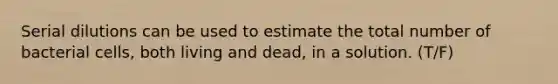 Serial dilutions can be used to estimate the total number of bacterial cells, both living and dead, in a solution. (T/F)