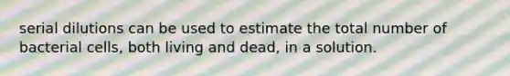 serial dilutions can be used to estimate the total number of bacterial cells, both living and dead, in a solution.