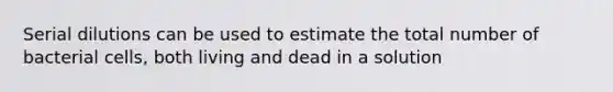 Serial dilutions can be used to estimate the total number of bacterial cells, both living and dead in a solution