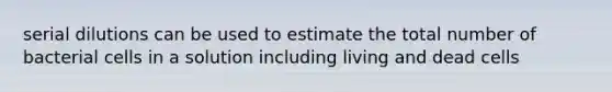 serial dilutions can be used to estimate the total number of bacterial cells in a solution including living and dead cells