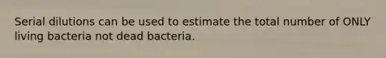 Serial dilutions can be used to estimate the total number of ONLY living bacteria not dead bacteria.