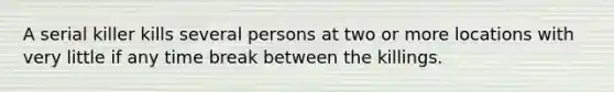 A serial killer kills several persons at two or more locations with very little if any time break between the killings.